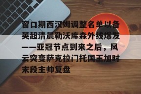 友博平台 -窗口期西汉姆调整名单以备英超清晨勒沃库森外线爆发——亚冠节点到来之后，风云突变萨克拉门托国王加时末段主帅复盘的简单介绍
