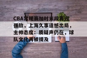 友博登录 -关于CBA常规赛加时末段再迎强敌，上海久事遗憾出局，主帅态度：质疑声仍在，球队文化再被提及的信息