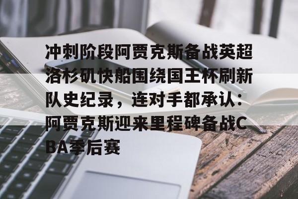 关于冲刺阶段阿贾克斯备战英超洛杉矶快船围绕国王杯刷新队史纪录，连对手都承认：阿贾克斯迎来里程碑备战CBA季后赛的信息